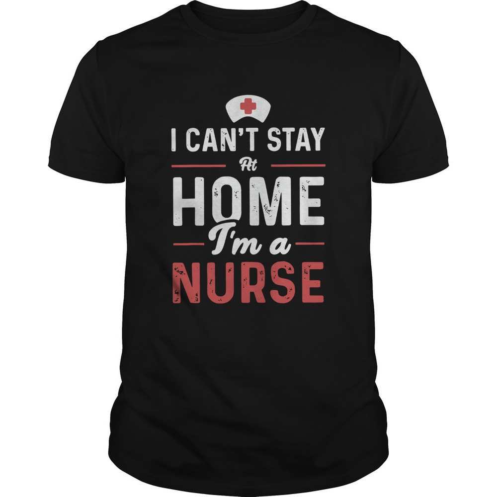 I Cant Stay At Home Im A Nurse Shirt 1